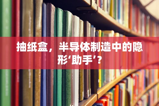 抽纸盒，半导体制造中的隐形‘助手’？
