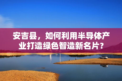 安吉县，如何利用半导体产业打造绿色智造新名片？