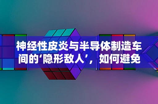神经性皮炎与半导体制造车间的‘隐形敌人’，如何避免其影响？
