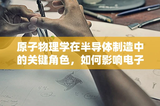 原子物理学在半导体制造中的关键角色，如何影响电子行为？