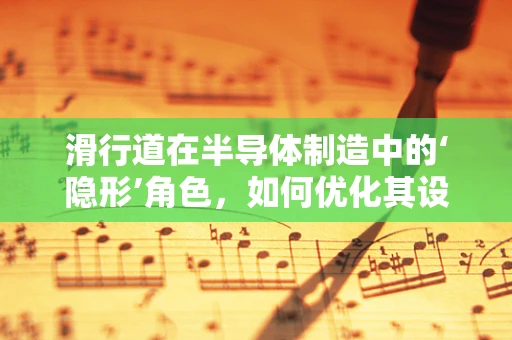 滑行道在半导体制造中的‘隐形’角色，如何优化其设计以提升生产效率？