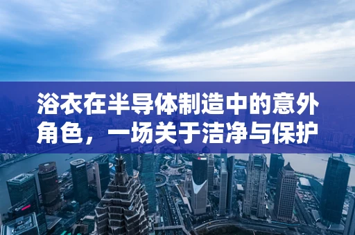 浴衣在半导体制造中的意外角色，一场关于洁净与保护的微妙平衡