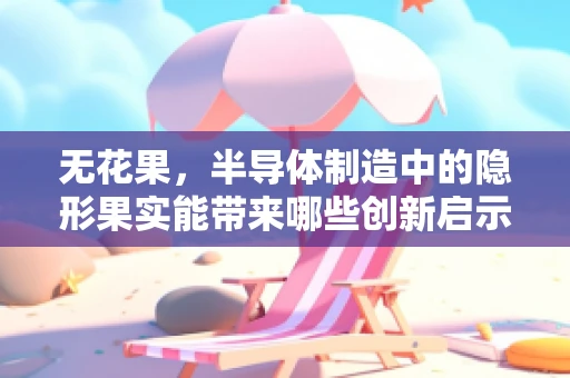 无花果，半导体制造中的隐形果实能带来哪些创新启示？