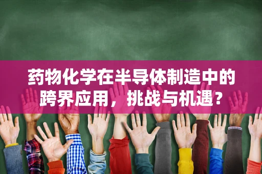 药物化学在半导体制造中的跨界应用，挑战与机遇？