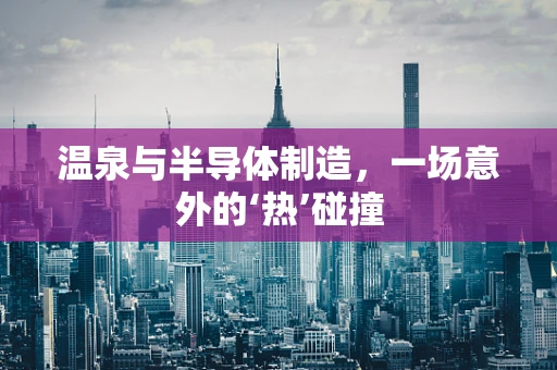 温泉与半导体制造，一场意外的‘热’碰撞