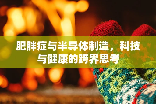 肥胖症与半导体制造，科技与健康的跨界思考