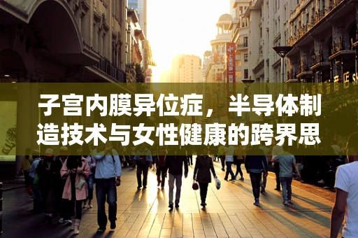 子宫内膜异位症，半导体制造技术与女性健康的跨界思考