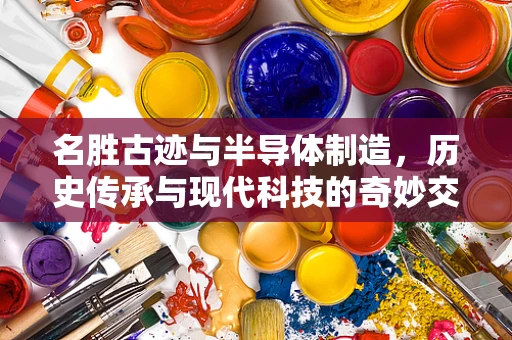 名胜古迹与半导体制造，历史传承与现代科技的奇妙交融