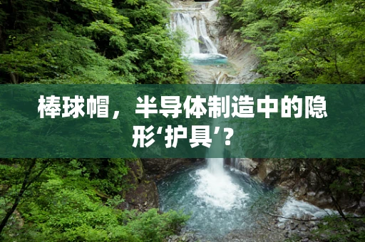 棒球帽，半导体制造中的隐形‘护具’？