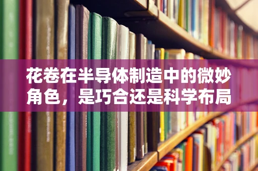 花卷在半导体制造中的微妙角色，是巧合还是科学布局的隐喻？