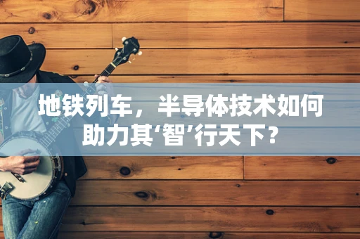 地铁列车，半导体技术如何助力其‘智’行天下？