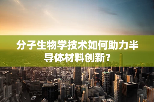 分子生物学技术如何助力半导体材料创新？