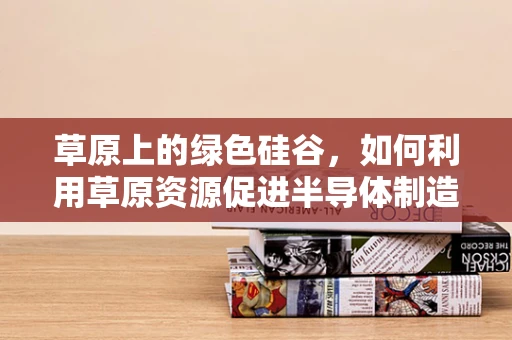 草原上的绿色硅谷，如何利用草原资源促进半导体制造的可持续发展？