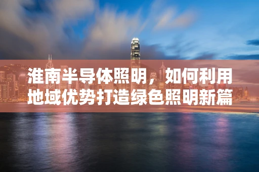 淮南半导体照明，如何利用地域优势打造绿色照明新篇章？