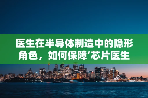 医生在半导体制造中的隐形角色，如何保障‘芯片医生’的健康？