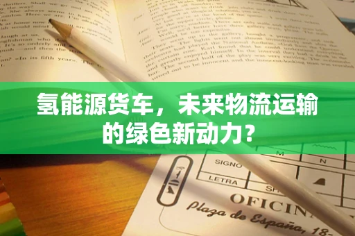 氢能源货车，未来物流运输的绿色新动力？