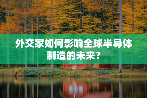 外交家如何影响全球半导体制造的未来？