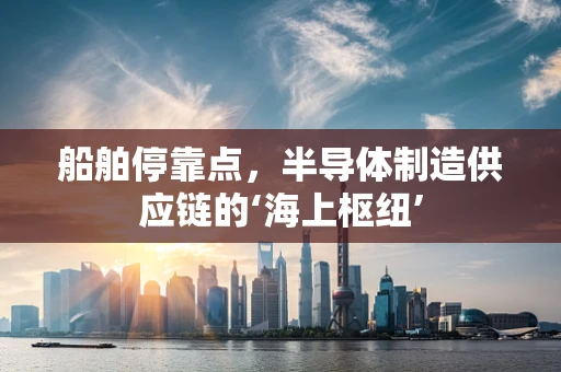 船舶停靠点，半导体制造供应链的‘海上枢纽’