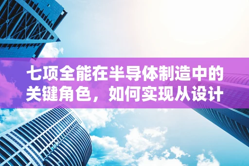 七项全能在半导体制造中的关键角色，如何实现从设计到封装的全面优化？