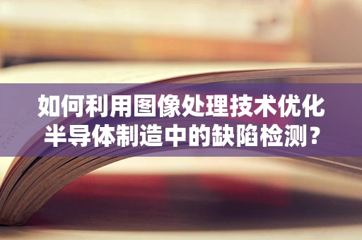 如何利用图像处理技术优化半导体制造中的缺陷检测？