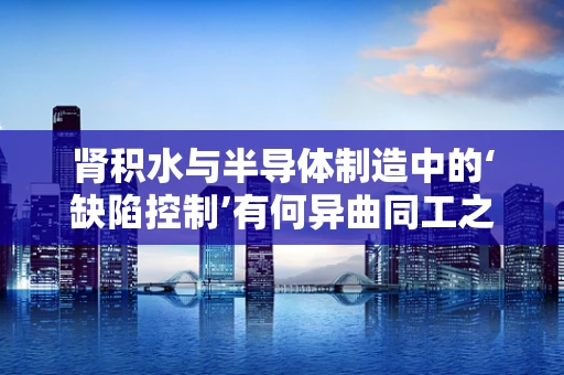 肾积水与半导体制造中的‘缺陷控制’有何异曲同工之处？