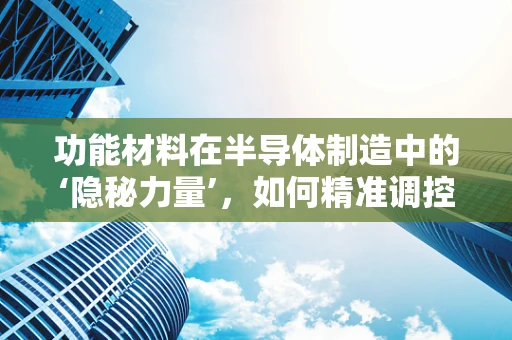 功能材料在半导体制造中的‘隐秘力量’，如何精准调控以优化性能？