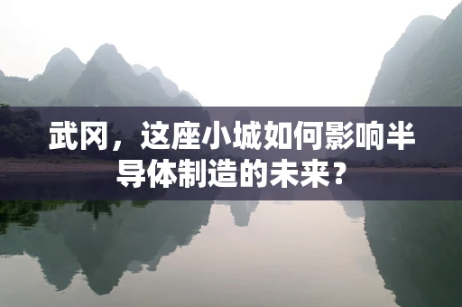 武冈，这座小城如何影响半导体制造的未来？