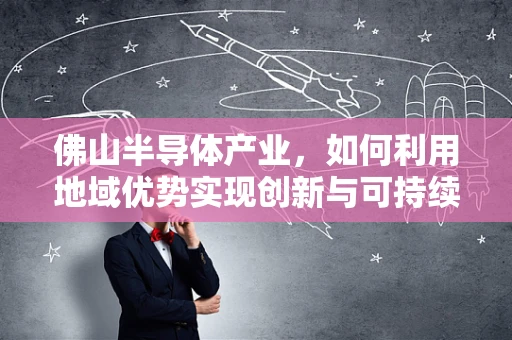 佛山半导体产业，如何利用地域优势实现创新与可持续发展？