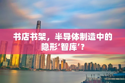 书店书架，半导体制造中的隐形‘智库’？