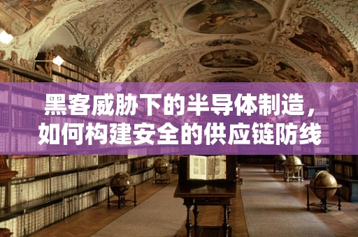 黑客威胁下的半导体制造，如何构建安全的供应链防线？