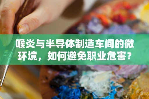 喉炎与半导体制造车间的微环境，如何避免职业危害？