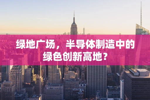 绿地广场，半导体制造中的绿色创新高地？