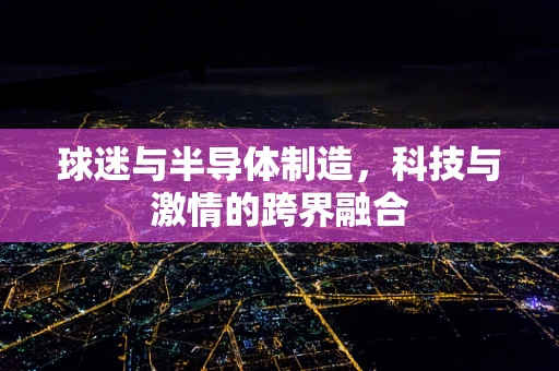 球迷与半导体制造，科技与激情的跨界融合
