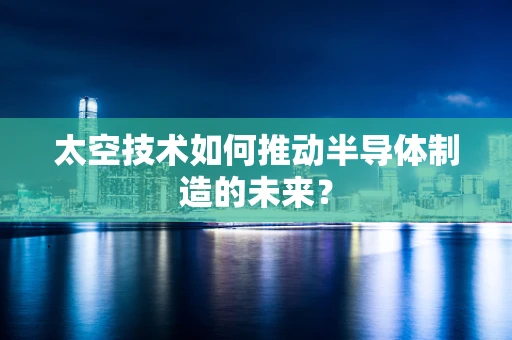 太空技术如何推动半导体制造的未来？