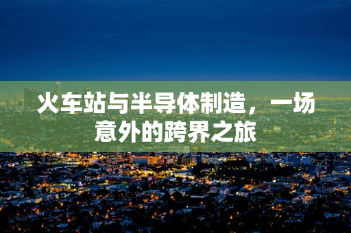 火车站与半导体制造，一场意外的跨界之旅