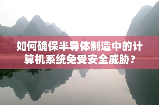 如何确保半导体制造中的计算机系统免受安全威胁？