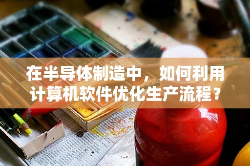 在半导体制造中，如何利用计算机软件优化生产流程？
