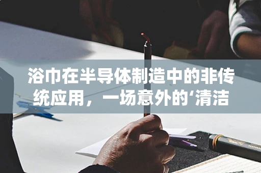 浴巾在半导体制造中的非传统应用，一场意外的‘清洁’革命？