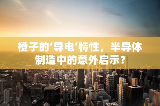 橙子的‘导电’特性，半导体制造中的意外启示？