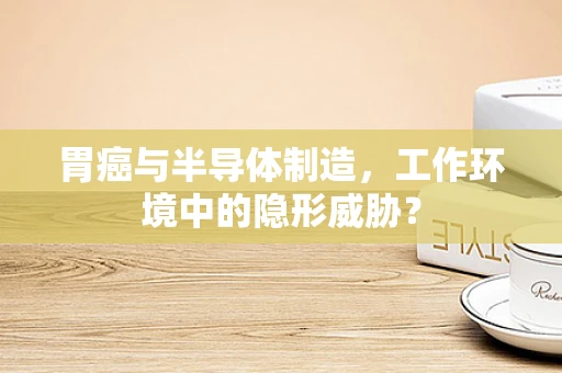 胃癌与半导体制造，工作环境中的隐形威胁？