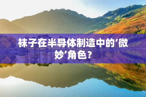 袜子在半导体制造中的‘微妙’角色？
