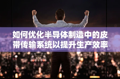 如何优化半导体制造中的皮带传输系统以提升生产效率？