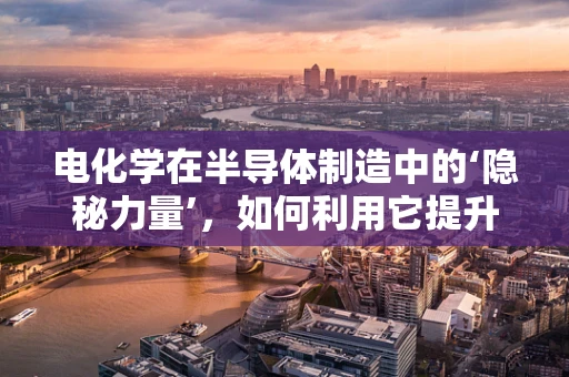 电化学在半导体制造中的‘隐秘力量’，如何利用它提升晶圆质量？