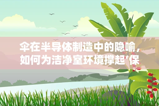 伞在半导体制造中的隐喻，如何为洁净室环境撑起‘保护伞’？
