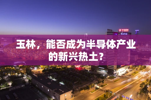 玉林，能否成为半导体产业的新兴热土？