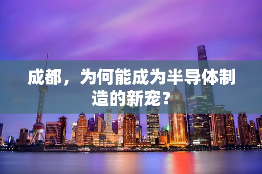 成都，为何能成为半导体制造的新宠？