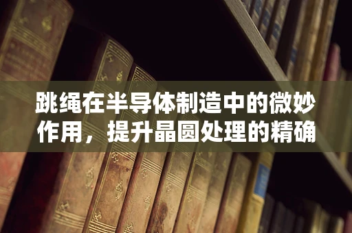 跳绳在半导体制造中的微妙作用，提升晶圆处理的精确度？