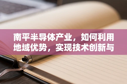 南平半导体产业，如何利用地域优势，实现技术创新与可持续发展？