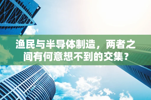 渔民与半导体制造，两者之间有何意想不到的交集？