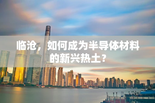 临沧，如何成为半导体材料的新兴热土？
